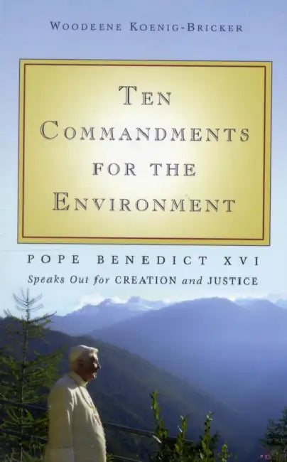 Ten Commandments for the Environment: Pope Benedict XVI Speaks Out for Creation and Justice by Benedict XVI, Woodeene Koenig-Bricker