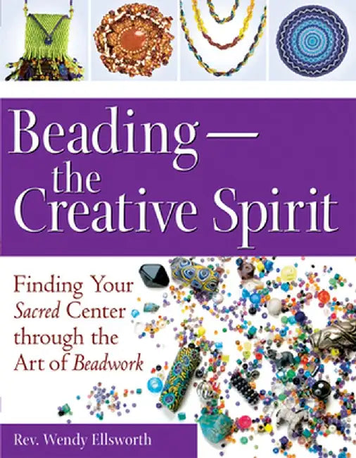 Beading--The Creative Spirit: Finding Your Sacred Center Through the Art of Beadwork by Rev Wendy Ellsworth