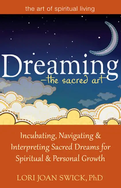 Dreaming--The Sacred Art: Incubating, Navigating and Interpreting Sacred Dreams for Spiritual and Personal Growth by Lori Joan Swick