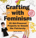 Crafting with Feminism: 25 Girl-Powered Projects to Smash the Patriarchy by Bonnie Burton