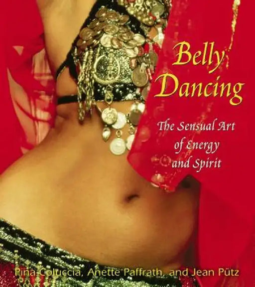 Belly Dancing: The Sensual Art of Energy and Spirit by Pina Coluccia