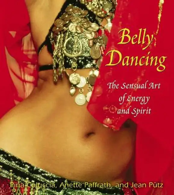 Belly Dancing: The Sensual Art of Energy and Spirit by Pina Coluccia