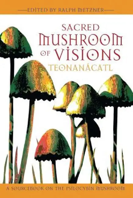 Sacred Mushroom of Visions: Teonanacatl: A Sourcebook on the Psilocybin Mushroom by Ralph Metzner