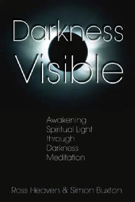Darkness Visible: Awakening Spiritual Light Through Darkness Meditation by Ross Heaven
