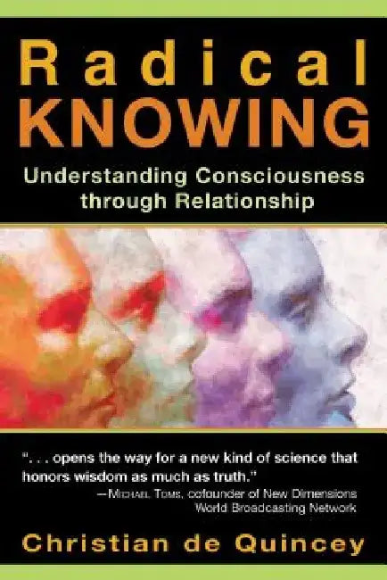 Radical Knowing: Understanding Consciousness Through Relationship by Christian de Quincey