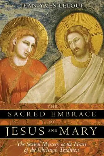 The Sacred Embrace of Jesus and Mary: The Sexual Mystery at the Heart of the Christian Tradition by Jean-Yves LeLoup