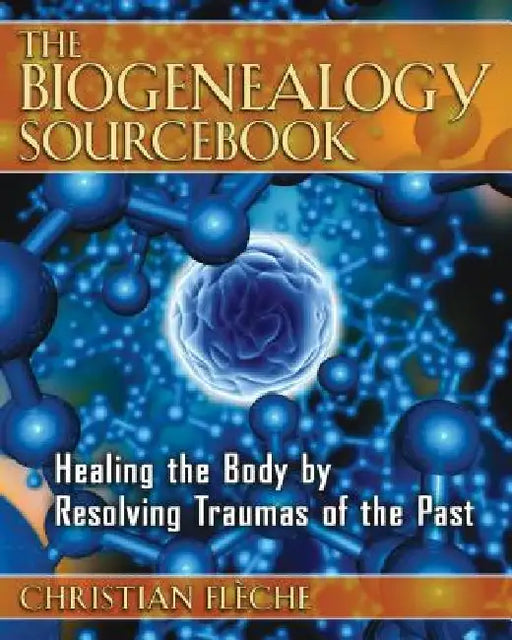 The Biogenealogy Sourcebook: Healing the Body by Resolving Traumas of the Past by Christian Fleche