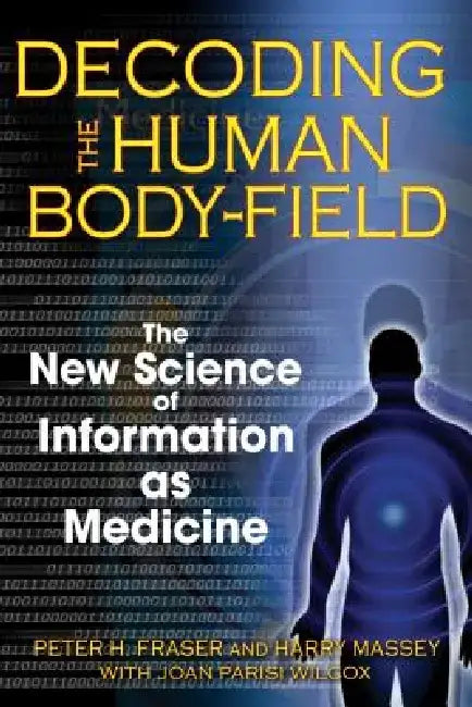 Decoding the Human Body-Field: The New Science of Information as Medicine by Peter H. Fraser