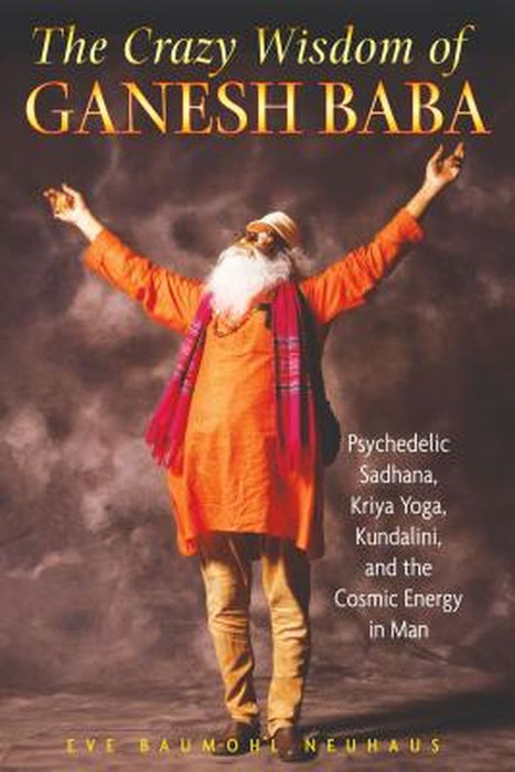The Crazy Wisdom of Ganesh Baba: Psychedelic Sadhana, Kriya Yoga, Kundalini, and the Cosmic Energy in Man by Eve Baumohl Neuhaus
