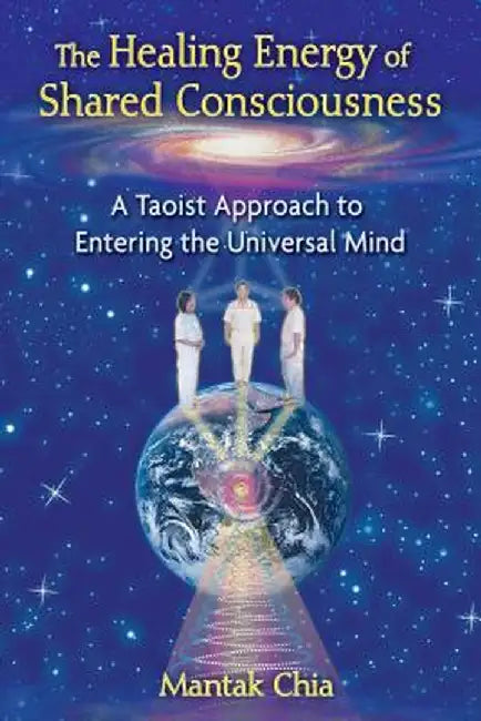 The Healing Energy of Shared Consciousness: A Taoist Approach to Entering the Universal Mind by Mantak Chia