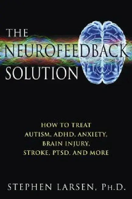 The Neurofeedback Solution: How to Treat Autism, Adhd, Anxiety, Brain Injury, Stroke, Ptsd, and More by Stephen Larsen
