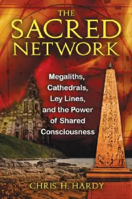 The Sacred Network: Megaliths, Cathedrals, Ley Lines, and the Power of Shared Consciousness by Chris H. Hardy
