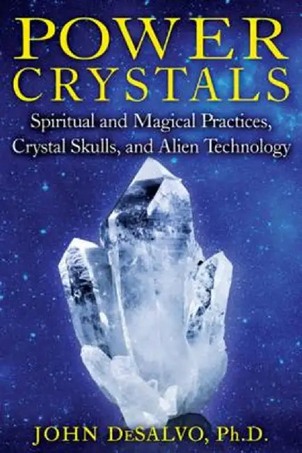 Power Crystals: Spiritual and Magical Practices, Crystal Skulls, and Alien Technology by John DeSalvo