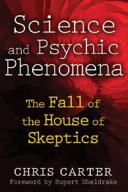 Science and Psychic Phenomena: The Fall of the House of Skeptics by Chris Carter
