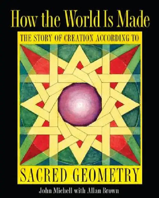 How the World Is Made: The Story of Creation According to Sacred Geometry by John Michell