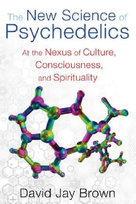 The New Science of Psychedelics: At the Nexus of Culture, Consciousness, and Spirituality by David Jay Brown