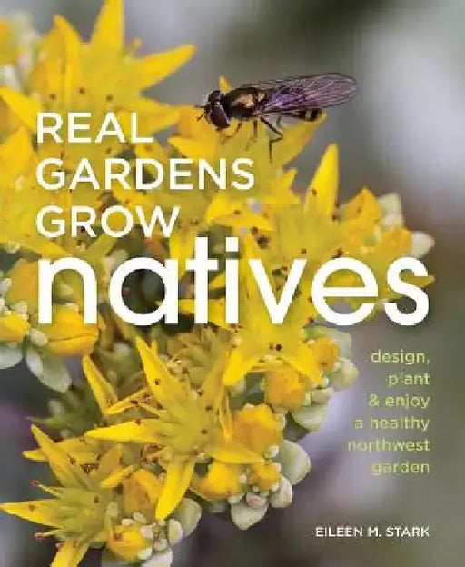 Real Gardens Grow Natives: Design, Plant, and Enjoy a Healthy Northwest Garden by Eileen Stark