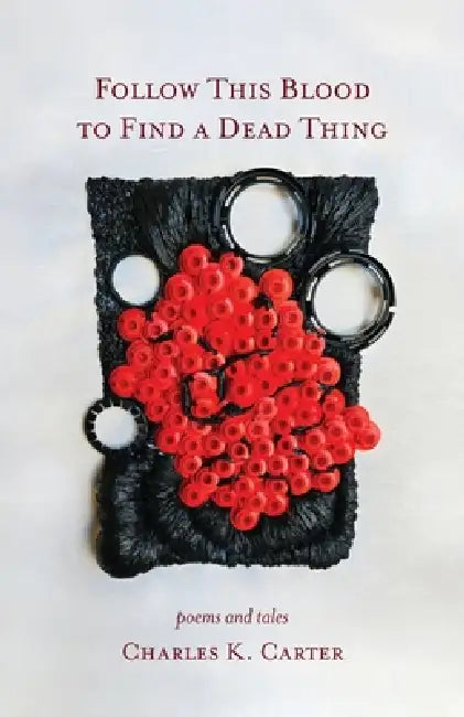 Follow This Blood to Find a Dead Thing: Poems and Tales by Charles K. Carter
