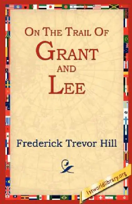 On the Trail of Grant and Lee by Frederick Trevor Hill, 1st World Library, 1stworld Library