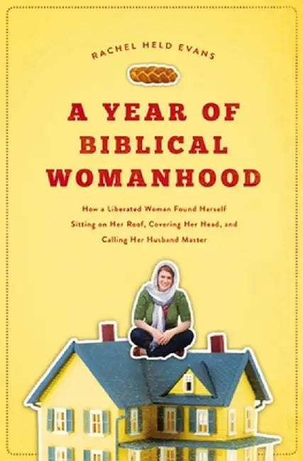 A Year of Biblical Womanhood: How a Liberated Woman Found Herself Sitting on Her Roof, Covering Her Head, and Calling Her Husband 'Master' by Rachel Held Evans