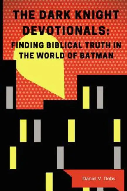 The Dark Knight Devotionals: Finding Biblical Truth in the World of Batman by Daniel Debs