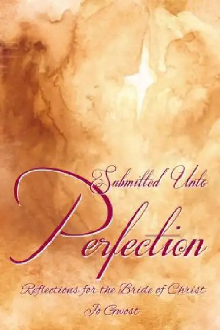 Submitted Unto Perfection: Reflections for the Bride of Christ by Jo Gwost