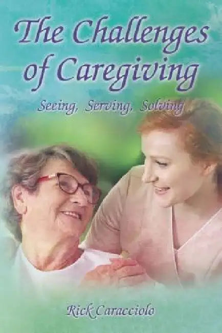 The Challenges of Caregiving: Seeing, Serving, Solving by Rick Caracciolo