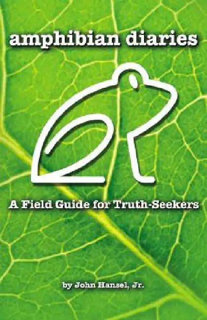 Amphibian Diaries: A Field Guide for Truth-Seekers by John Hansel Jr