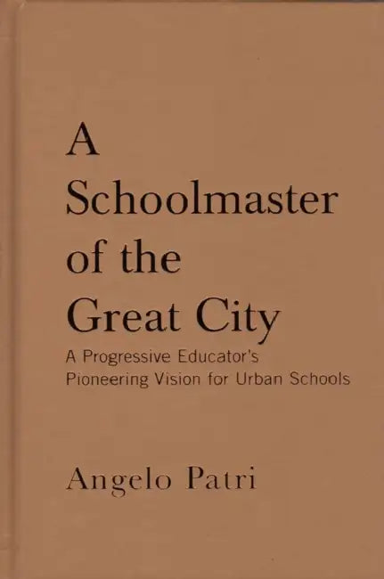 A Schoolmaster of the Great City: A Progressive Education Pioneer's Vision for Urban Schools by Angelo Patri