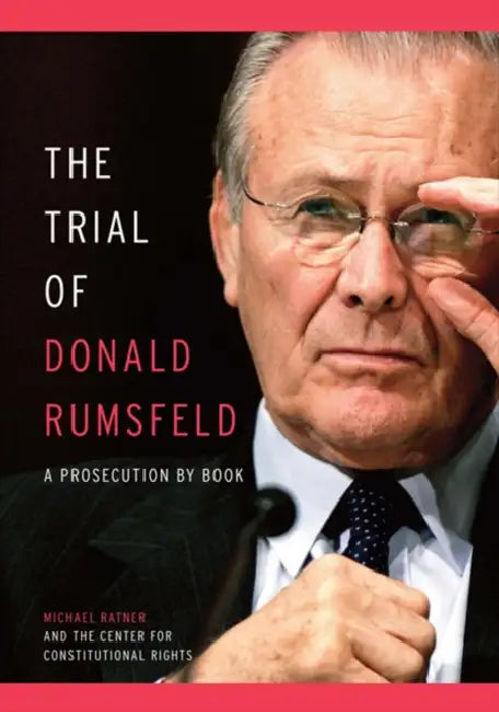 The Trial of Donald Rumsfeld: A Prosecution by Book by Michael Ratner, Center for Constitutional Rights