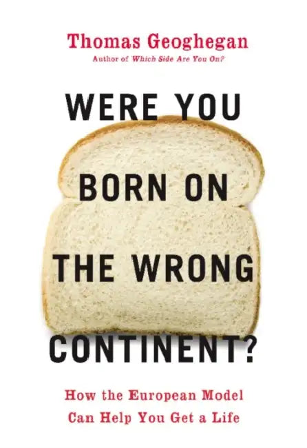 Were You Born on the Wrong Continent?: How the European Model Can Help You Get a Life by Thomas Geoghegan