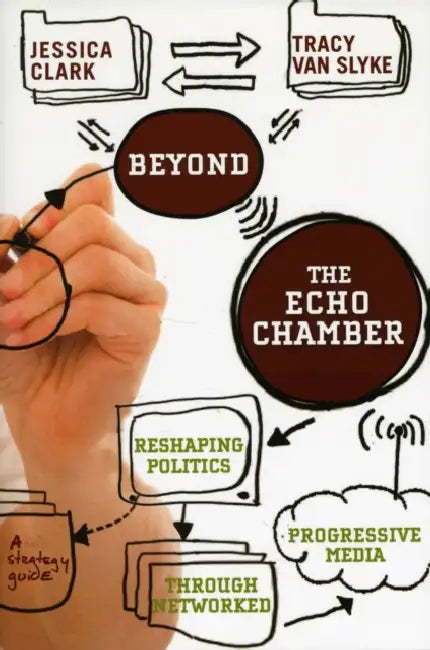 Beyond the Echo Chamber: How a Networked Progressive Media Can Reshape American Politics by Jessica Clark, Tracy Van Slyke