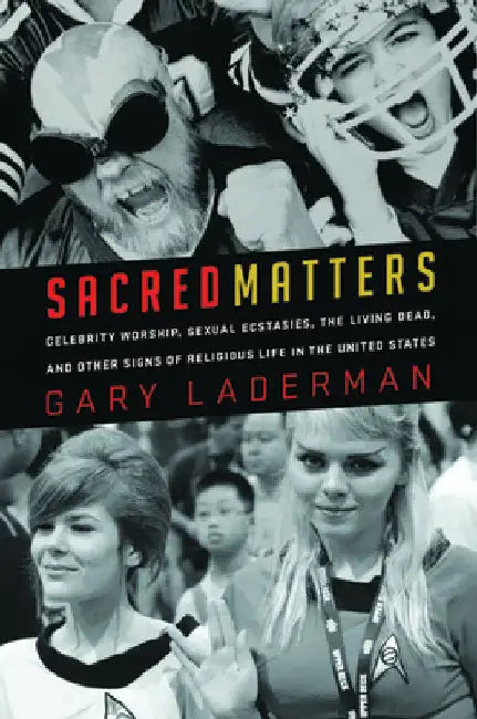 Sacred Matters: Celebrity Worship, Sexual Ecstasies, the Living Dead, and Other Signs of Religious Life in the United States by Laderman, Gary