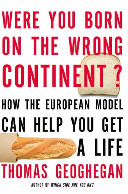 Were You Born on the Wrong Continent?: How the European Model Can Help You Get a Life by Thomas Geoghegan