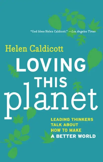 Loving This Planet: Leading Thinkers Talk about How to Make a Better World by Helen Caldicott