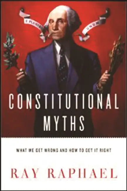 Constitutional Myths: What We Get Wrong and How to Get It Right by Ray Raphael