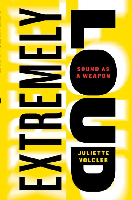 Extremely Loud: Sound as a Weapon by Juliette Volcler, Carol Volk