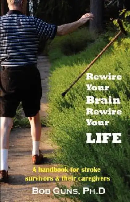 Rewire Your Brain, Rewire Your Life: A Handbook for Stroke Survivors & Their Caregivers by Bob Guns