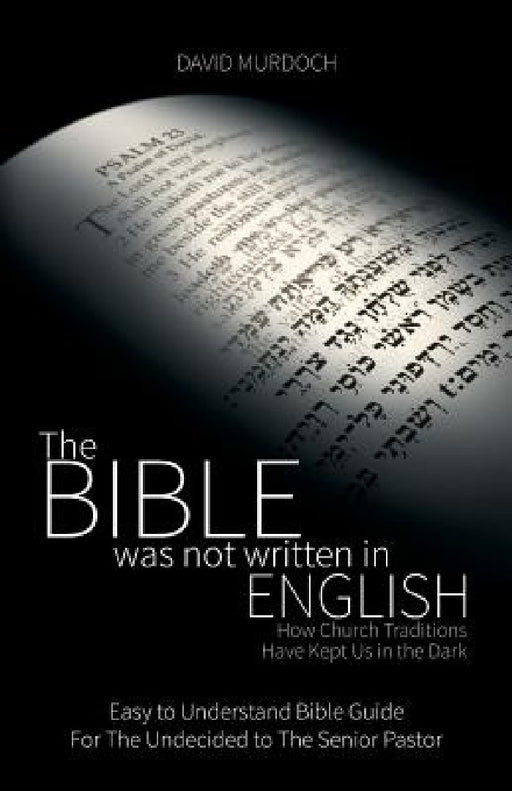 The Bible was not Written in English: How Church Traditions Have Kept Us in the Dark by David Murdoch