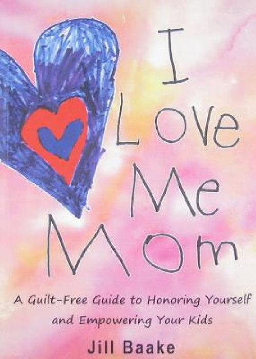I Love Me Mom: A Guilt-Free Guide to Honoring Yourself and Empowering Your Kids by Jill Baake