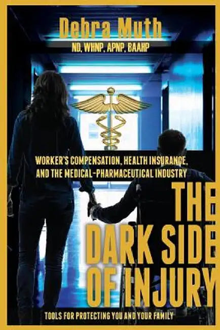 The Dark Side of Injury: Navigating Worker's Compensation, Health Insurance, and the Medical-Pharmaceutical Industry by Debra Muth