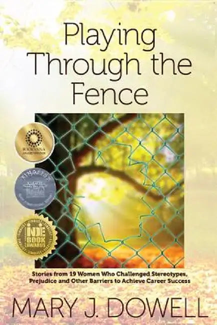 Playing Through the Fence: Stories from 19 Women Who Challenged Stereotypes, Prejudice and Other Barriers to Achieve Career Success by Mary Jo Dowell