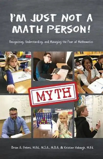 I'm Just Not a Math Person!: Recognizing, Understanding, and Managing the Fear of Mathematics by Brian A. Peters