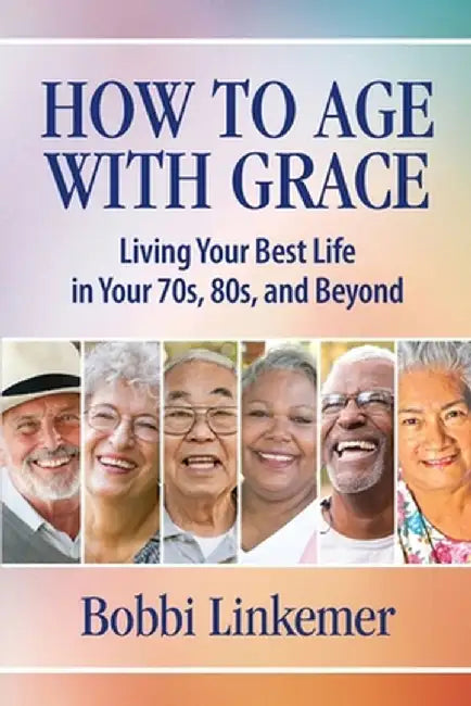 How to Age with Grace: Living Your Best Life in Your 70s, 80s, and Beyond by Bobbi Linkemer