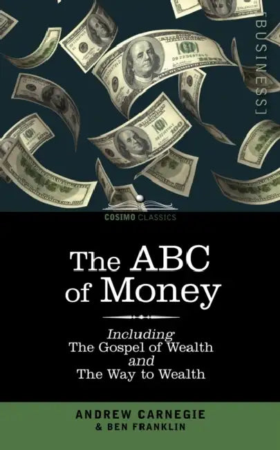 The ABC of Money: Including, the Gospel of Wealth and the Way to Wealth by Benjamin Franklin, Andrew Carnegie