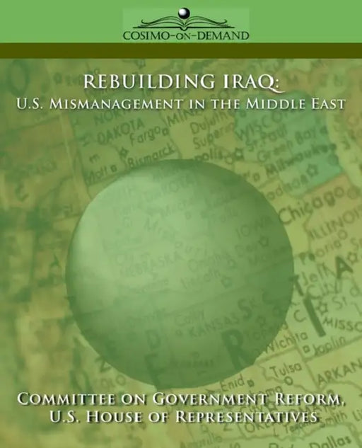 Rebuilding Iraq: U.S. Mismanagement in the Middle East by Of Gover Committee of Government Reform, House of U. S. House of Representatives, Committee of Government Reform