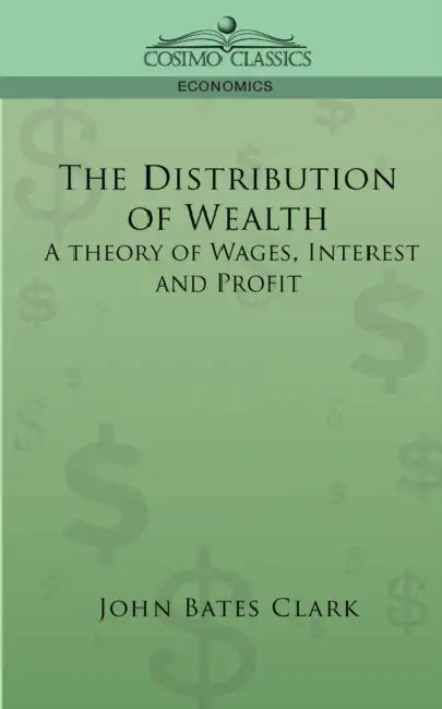 The Distribution of Wealth: A Theory of Wages, Interest and Profits by John Bates Clark