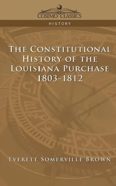 The Constitutional History of the Louisiana Purchase: 1803-1812 by Everett Somerville Brown