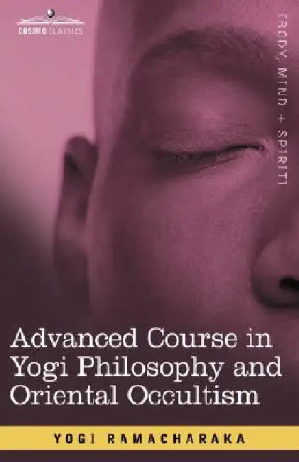 Advanced Course in Yogi Philosophy and Oriental Occultism by Yogi Ramacharaka, Ramacharaka