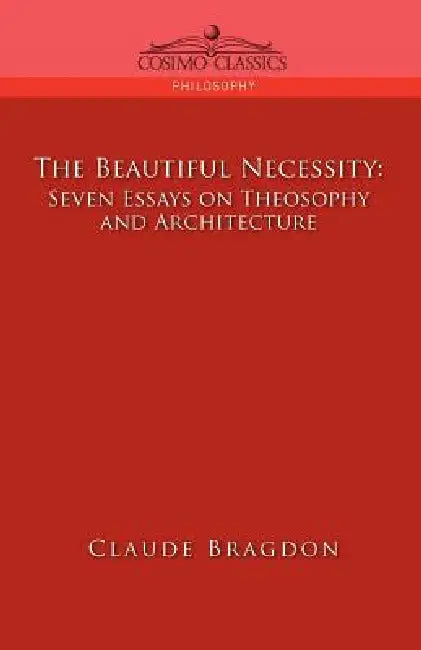 The Beautiful Necessity, Seven Essays on Theosophy and Architecture by Claude Fayette Bragdon